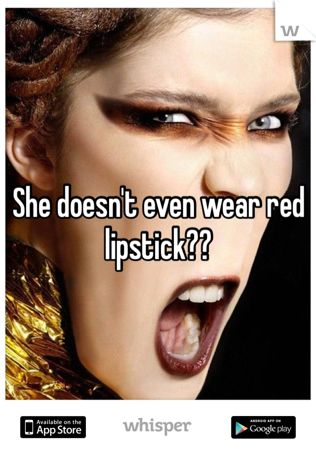 She doesn't even wear red lipstick??