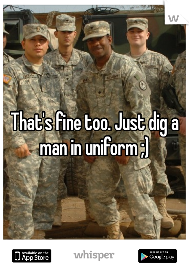 That's fine too. Just dig a man in uniform ;)