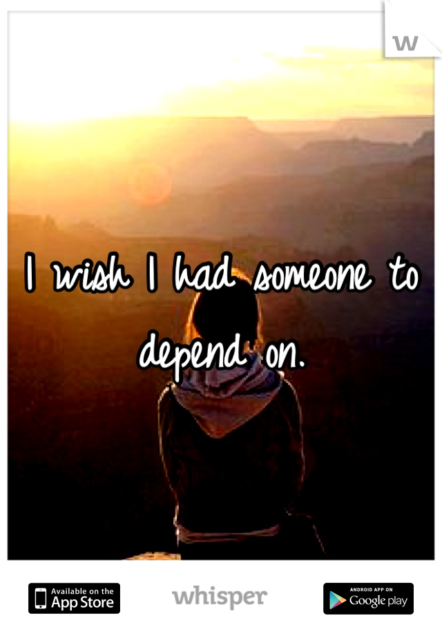 I wish I had someone to depend on.