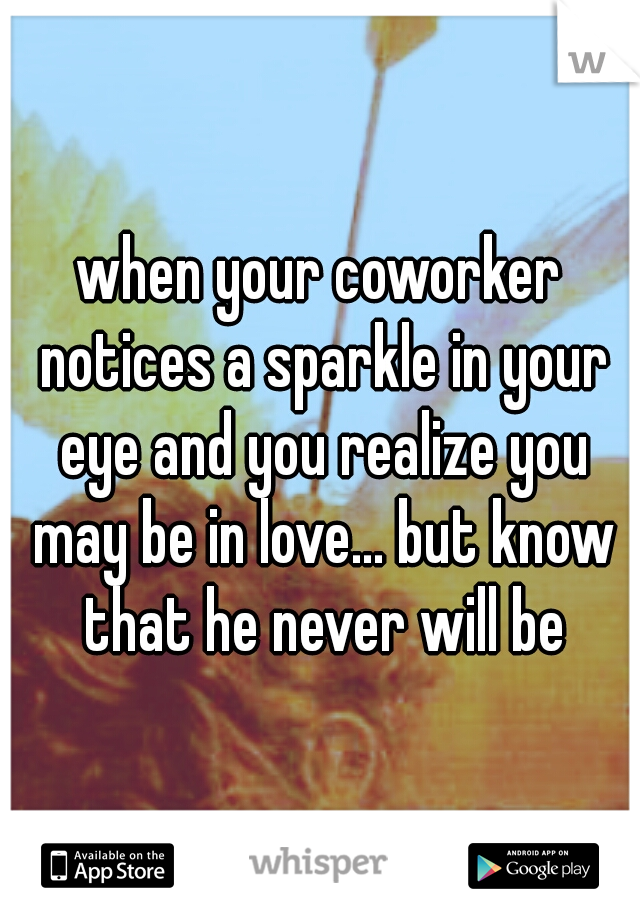 when your coworker notices a sparkle in your eye and you realize you may be in love... but know that he never will be