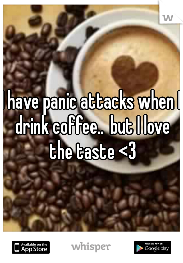 I have panic attacks when I drink coffee..
but I love the taste <3