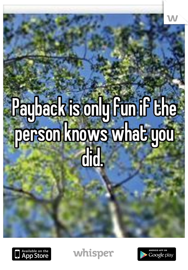 Payback is only fun if the person knows what you did. 