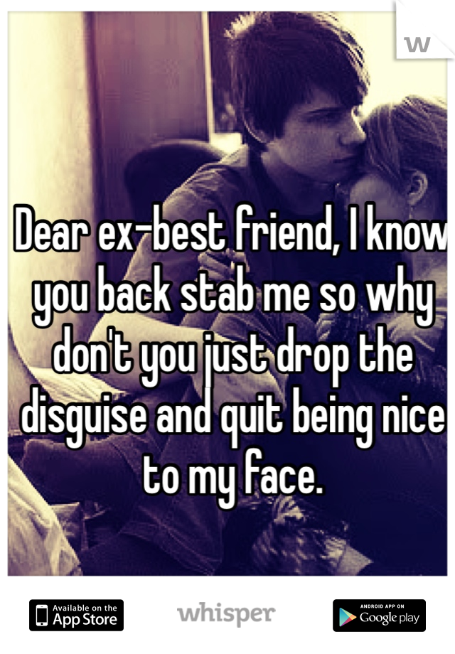 Dear ex-best friend, I know you back stab me so why don't you just drop the disguise and quit being nice to my face.