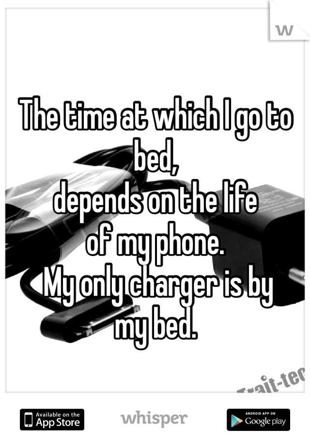The time at which I go to bed, 
depends on the life 
of my phone.
 My only charger is by
my bed. 