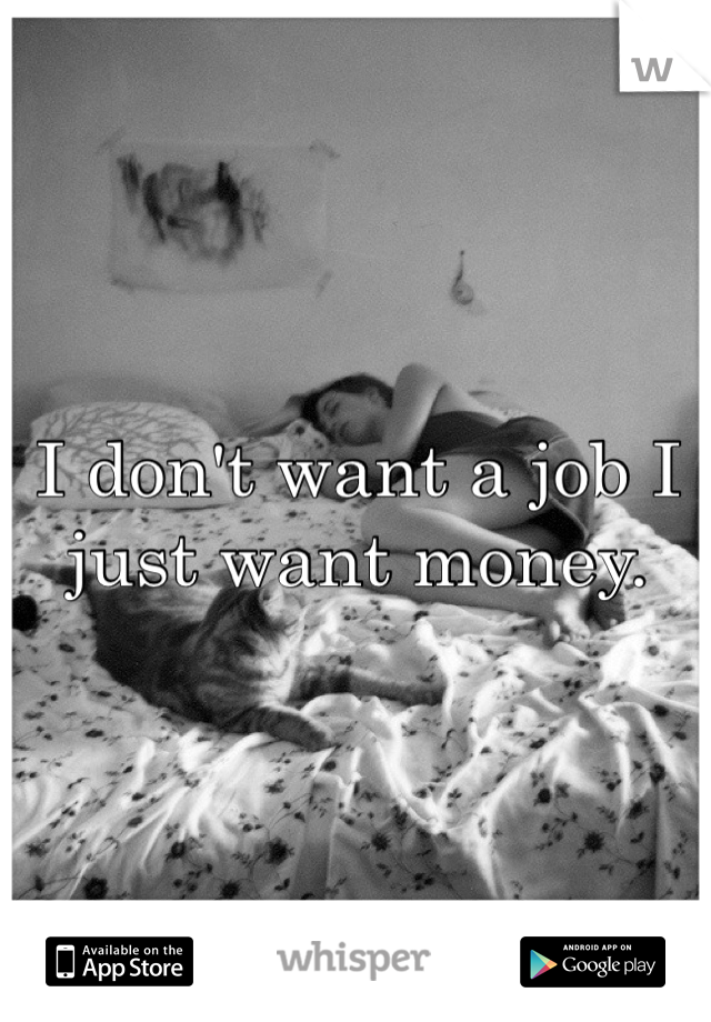I don't want a job I just want money.