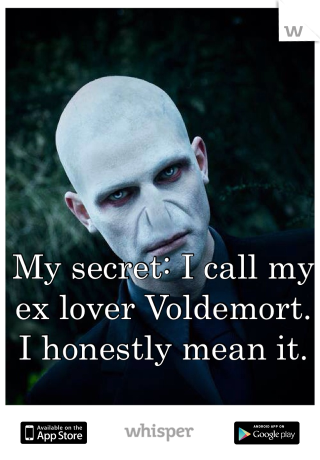 My secret: I call my ex lover Voldemort. I honestly mean it. 