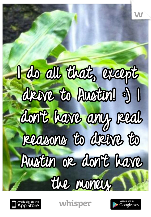 I do all that, except drive to Austin! :) I don't have any real reasons to drive to Austin or don't have the money