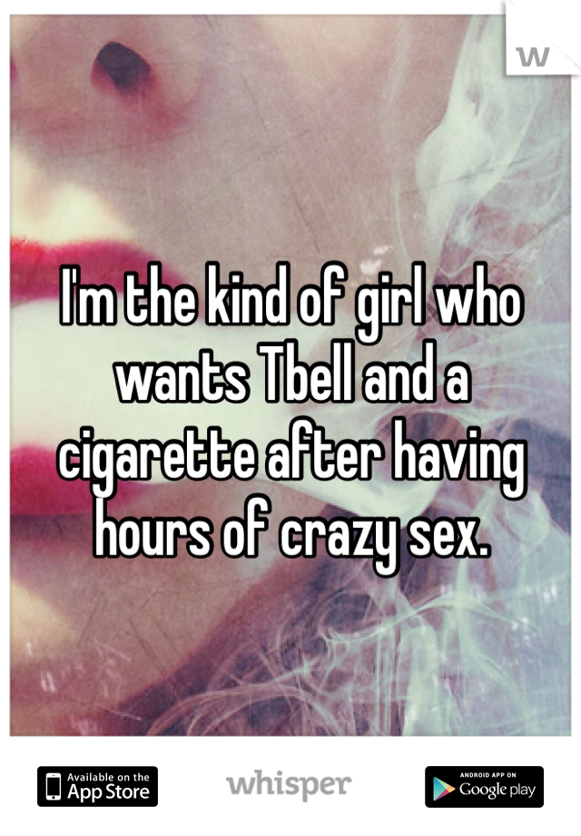 I'm the kind of girl who wants Tbell and a cigarette after having hours of crazy sex. 