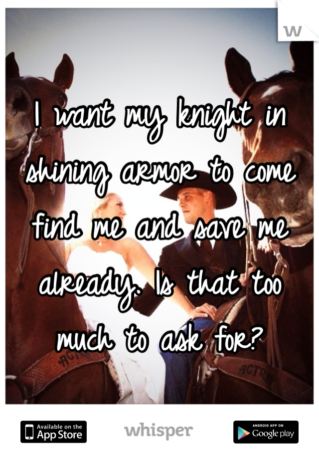I want my knight in shining armor to come find me and save me already. Is that too much to ask for?