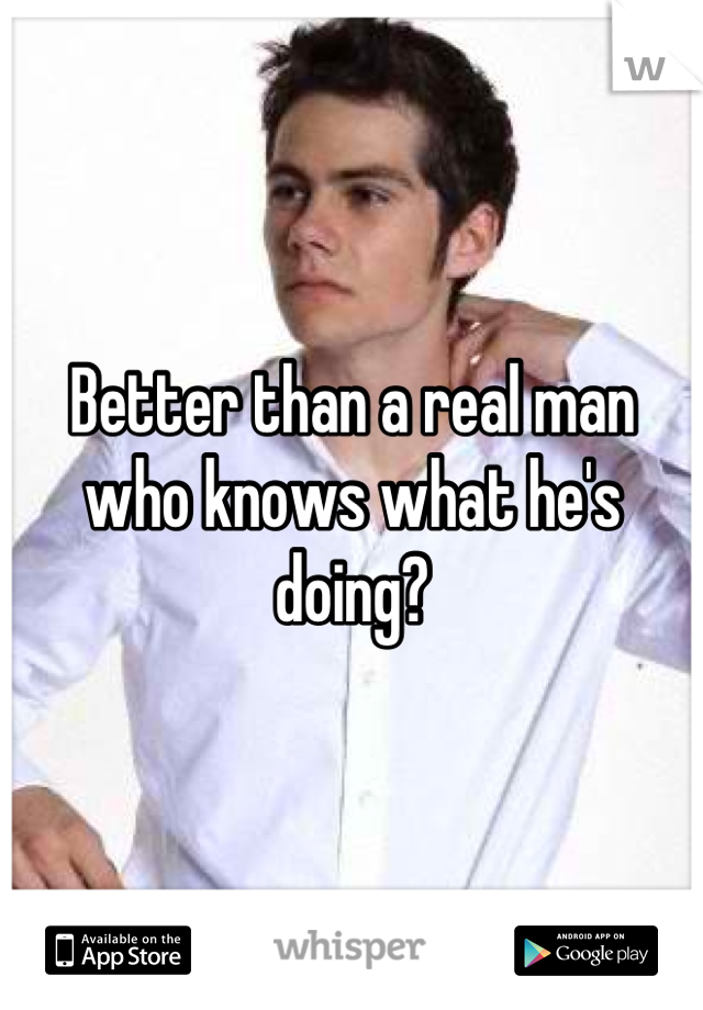 Better than a real man who knows what he's doing?