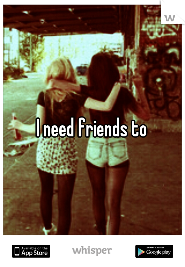 I need friends to