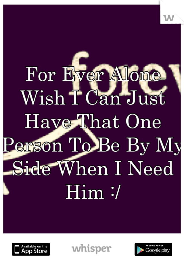 For Ever Alone Wish I Can Just Have That One Person To Be By My Side When I Need Him :/
