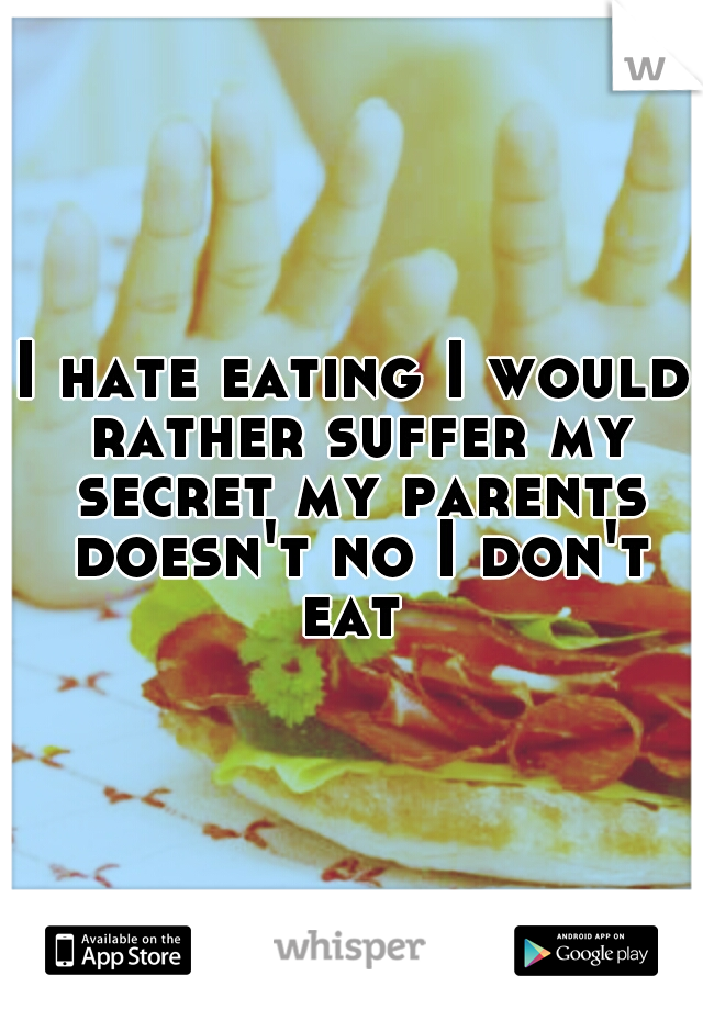 I hate eating I would rather suffer my secret my parents doesn't no I don't eat 