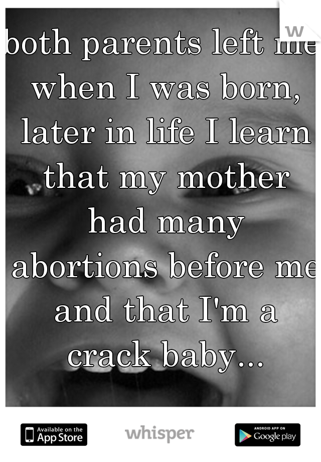 both parents left me when I was born, later in life I learn that my mother had many abortions before me and that I'm a crack baby...