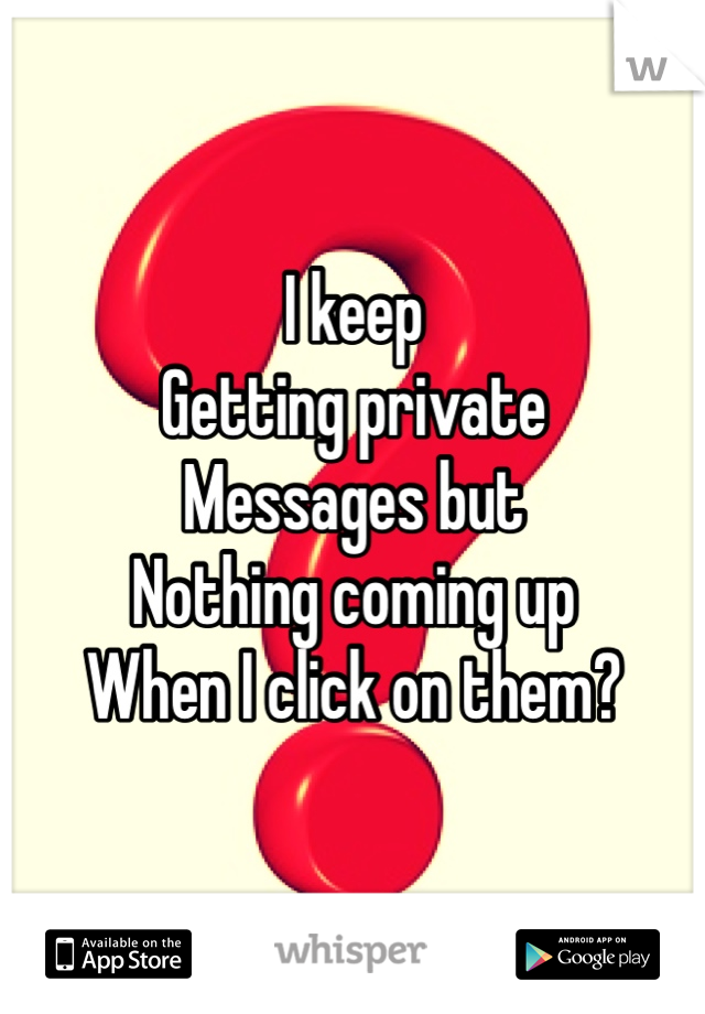 I keep 
Getting private 
Messages but 
Nothing coming up 
When I click on them? 