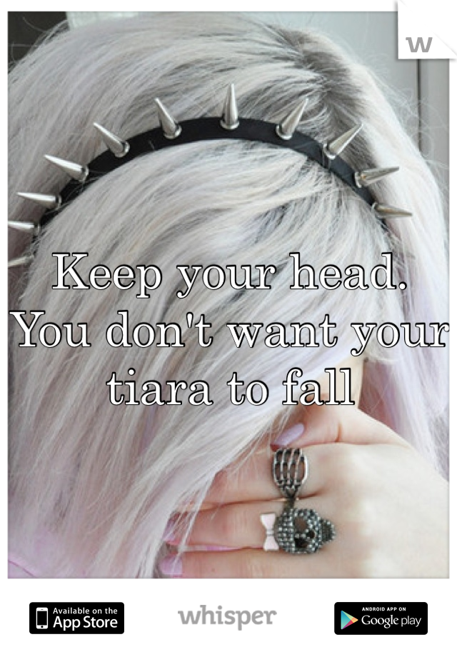 Keep your head.
You don't want your tiara to fall