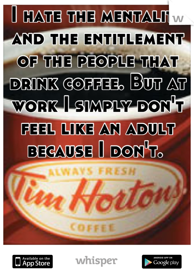I hate the mentality and the entitlement of the people that drink coffee. But at work I simply don't feel like an adult because I don't. 