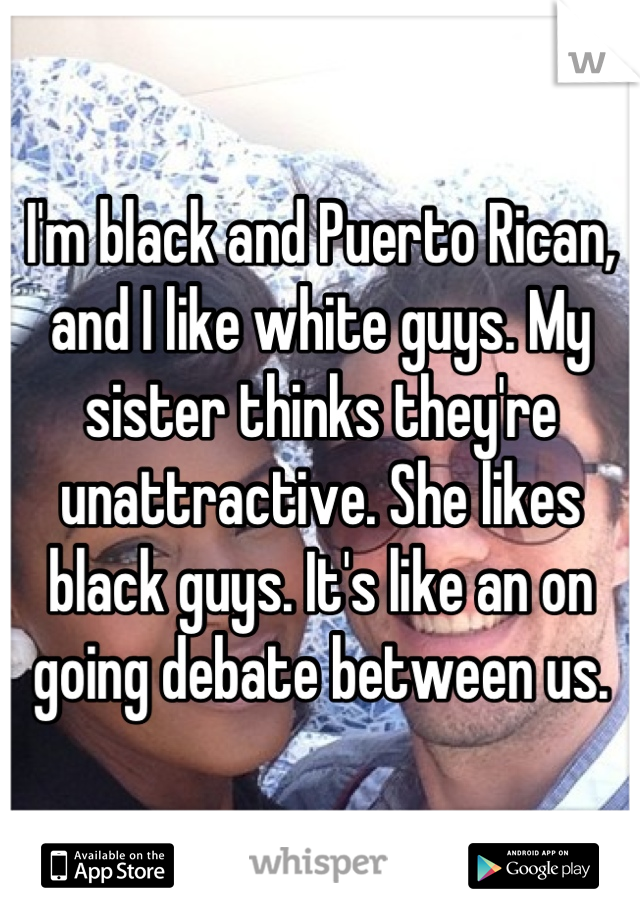 I'm black and Puerto Rican, and I like white guys. My sister thinks they're unattractive. She likes black guys. It's like an on going debate between us.