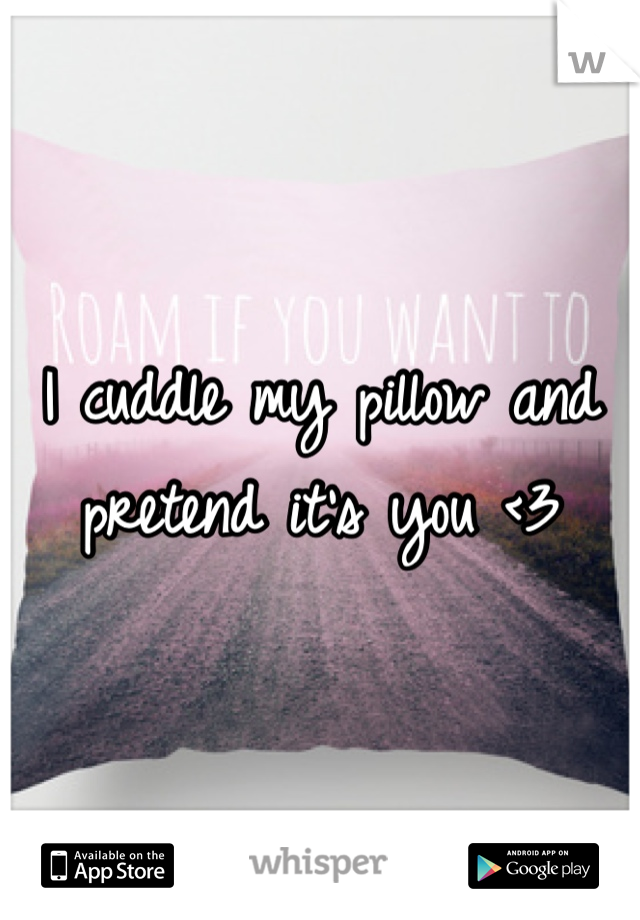 I cuddle my pillow and pretend it's you <3