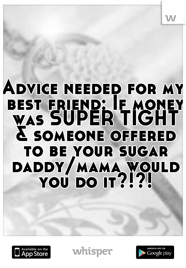 Advice needed for my best friend: If money was SUPER TIGHT & someone offered to be your sugar daddy/mama would you do it?!?!