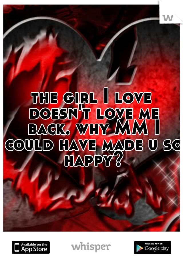 the girl I love doesn't love me back. why MM I could have made u so happy?