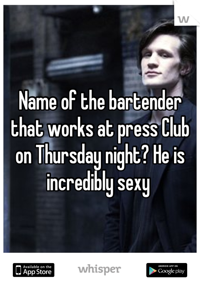 Name of the bartender that works at press Club on Thursday night? He is incredibly sexy 