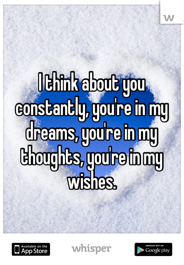 I think about you constantly, you're in my dreams, you're in my thoughts, you're in my wishes.