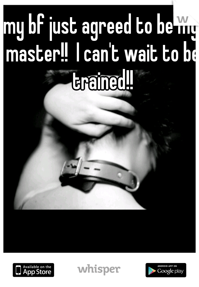 my bf just agreed to be my master!!  I can't wait to be trained!!