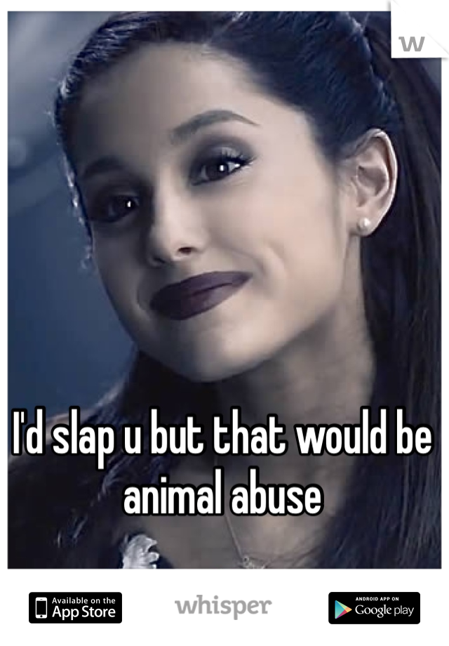 I'd slap u but that would be animal abuse 