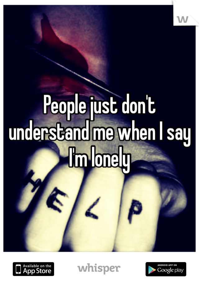 People just don't understand me when I say I'm lonely 