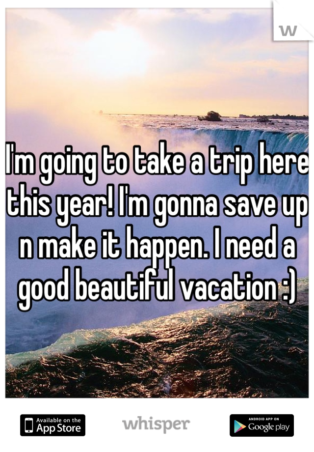I'm going to take a trip here this year! I'm gonna save up n make it happen. I need a good beautiful vacation :)