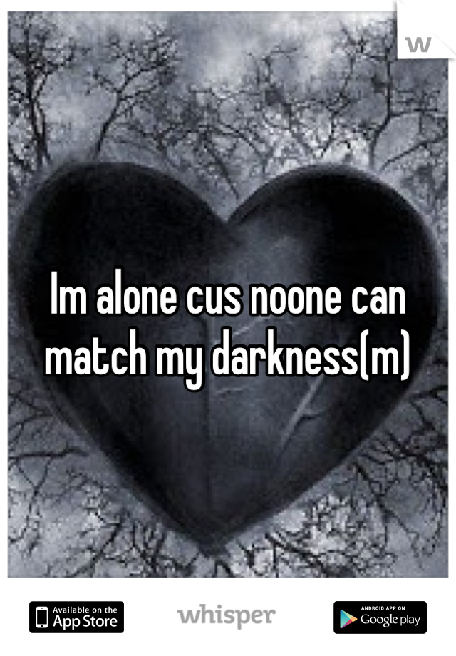 Im alone cus noone can match my darkness(m)