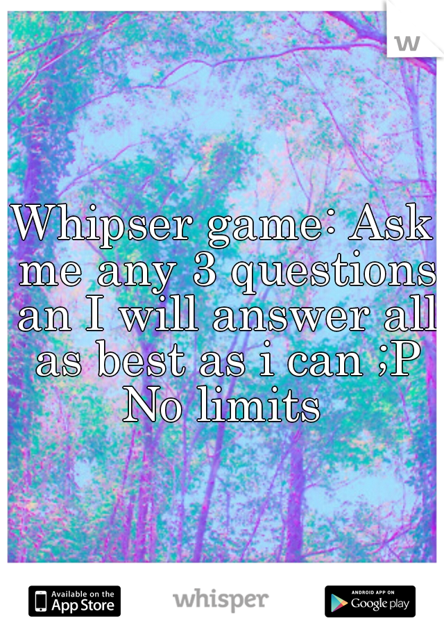 Whipser game: Ask me any 3 questions an I will answer all as best as i can ;P No limits 