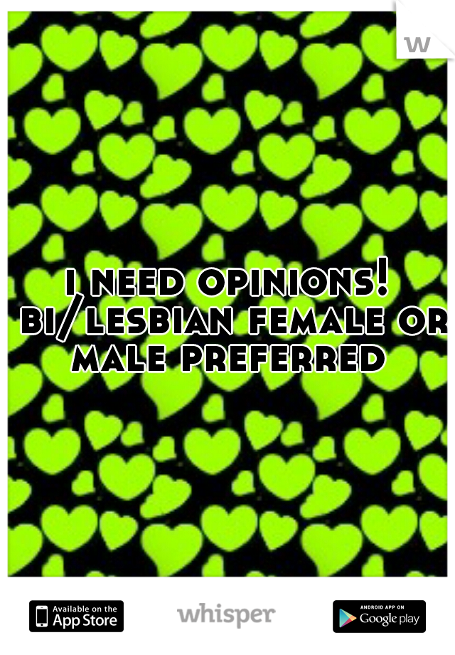 i need opinions! bi/lesbian female or male preferred 
