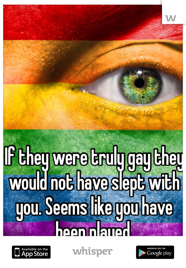 If they were truly gay they would not have slept with you. Seems like you have been played.