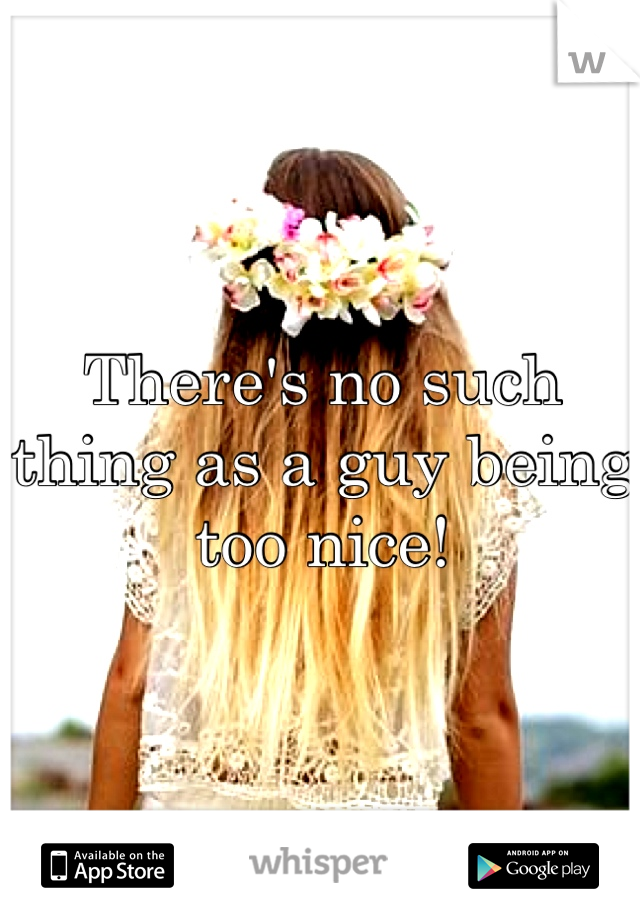 There's no such thing as a guy being too nice!