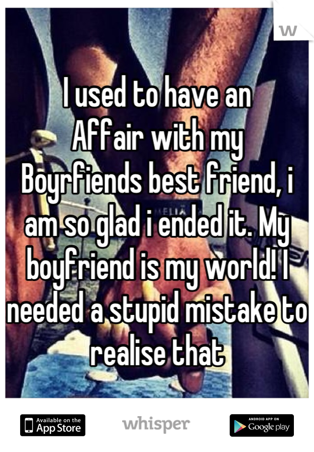 I used to have an
Affair with my
Boyrfiends best friend, i am so glad i ended it. My boyfriend is my world! I needed a stupid mistake to realise that