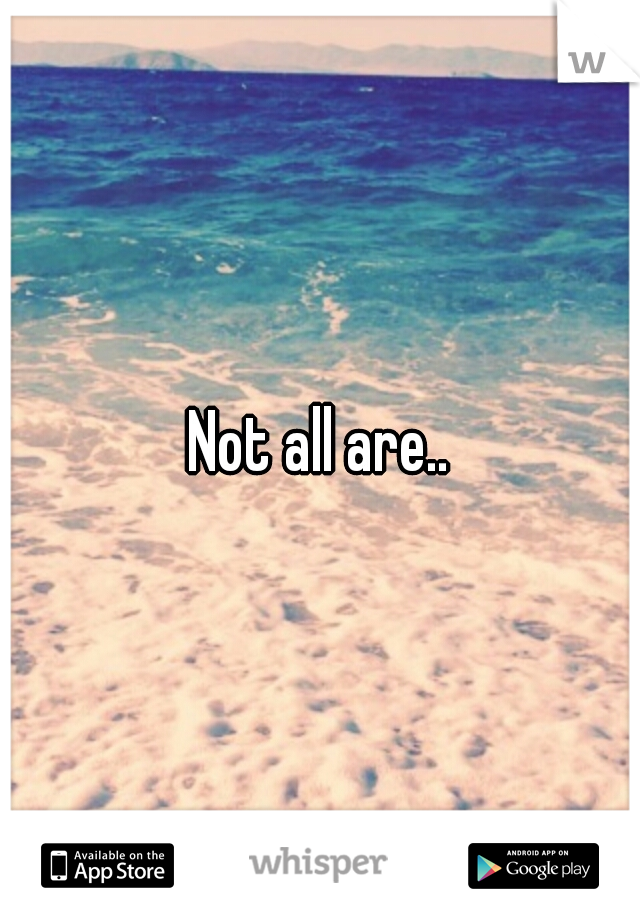 Not all are..