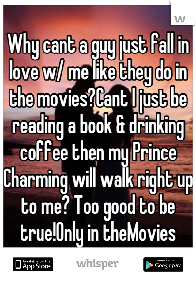 Why cant a guy just fall in love w/ me like they do in the movies?Cant I just be reading a book & drinking coffee then my Prince Charming will walk right up to me? Too good to be true!Only in theMovies