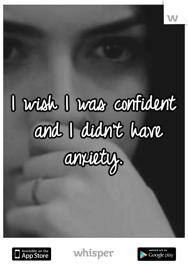 I wish I was confident and I didn't have anxiety. 