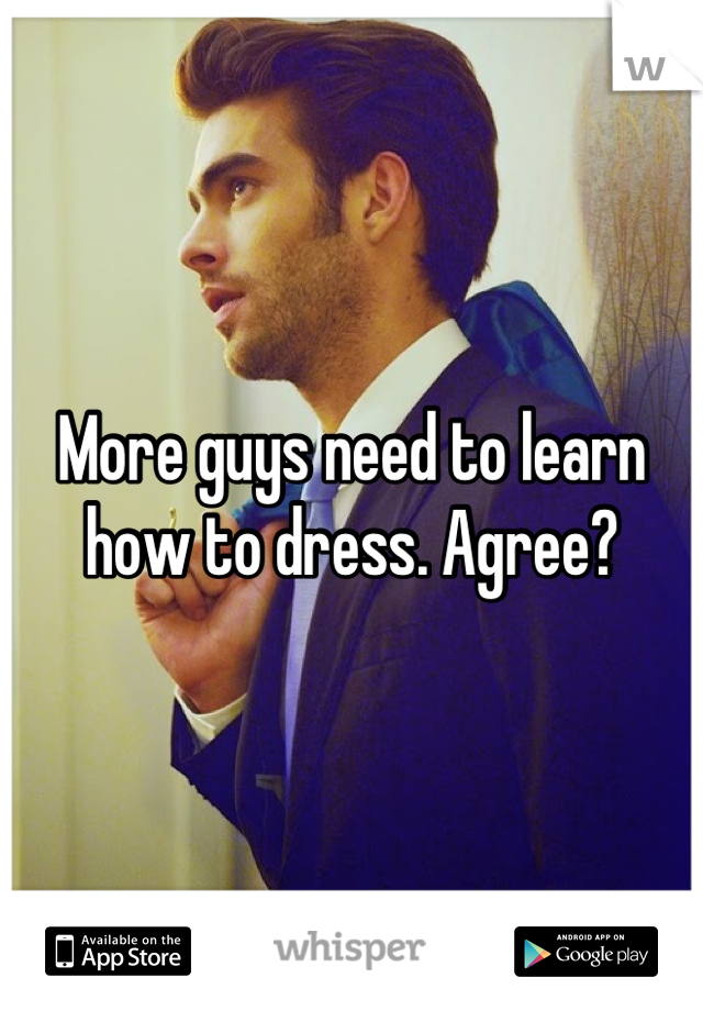 More guys need to learn how to dress. Agree?