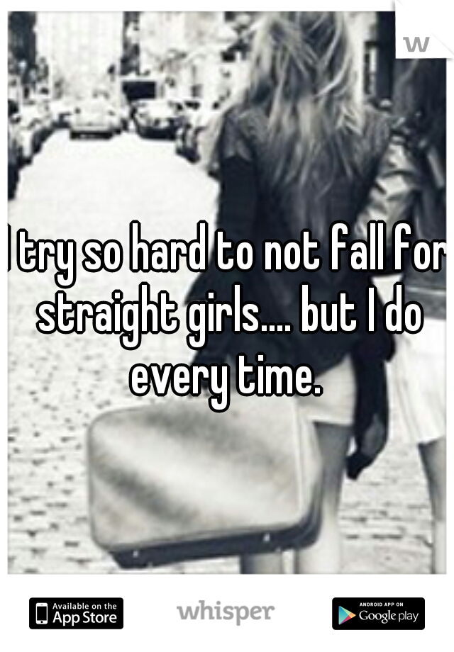 I try so hard to not fall for straight girls.... but I do every time. 