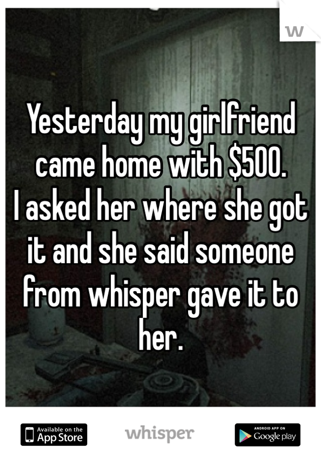 Yesterday my girlfriend came home with $500.
I asked her where she got it and she said someone from whisper gave it to her.