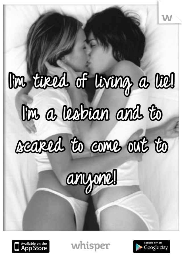 I'm tired of living a lie! I'm a lesbian and to scared to come out to anyone! 