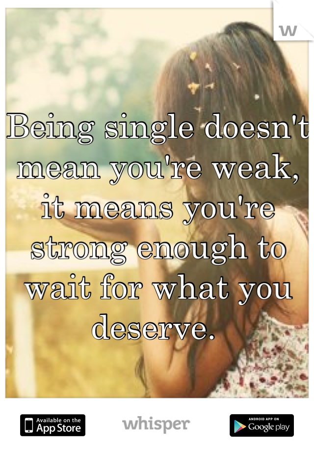 Being single doesn't mean you're weak, it means you're strong enough to wait for what you deserve. 