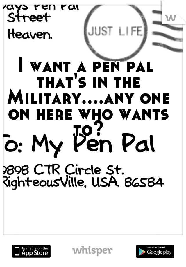 I want a pen pal that's in the Military....any one on here who wants to?