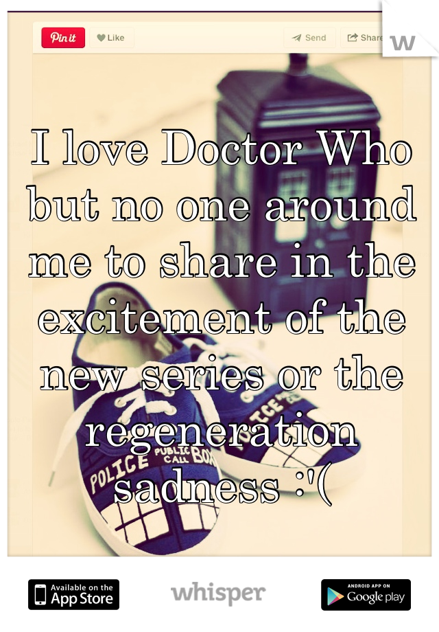 I love Doctor Who but no one around me to share in the excitement of the new series or the regeneration sadness :'(