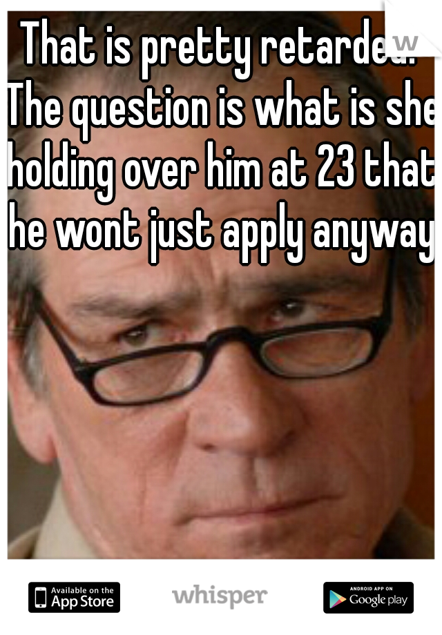 That is pretty retarded. The question is what is she holding over him at 23 that he wont just apply anyway