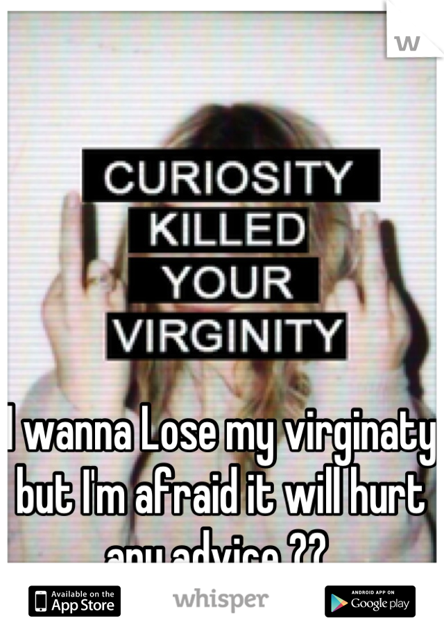 I wanna Lose my virginaty but I'm afraid it will hurt any advice ?? 