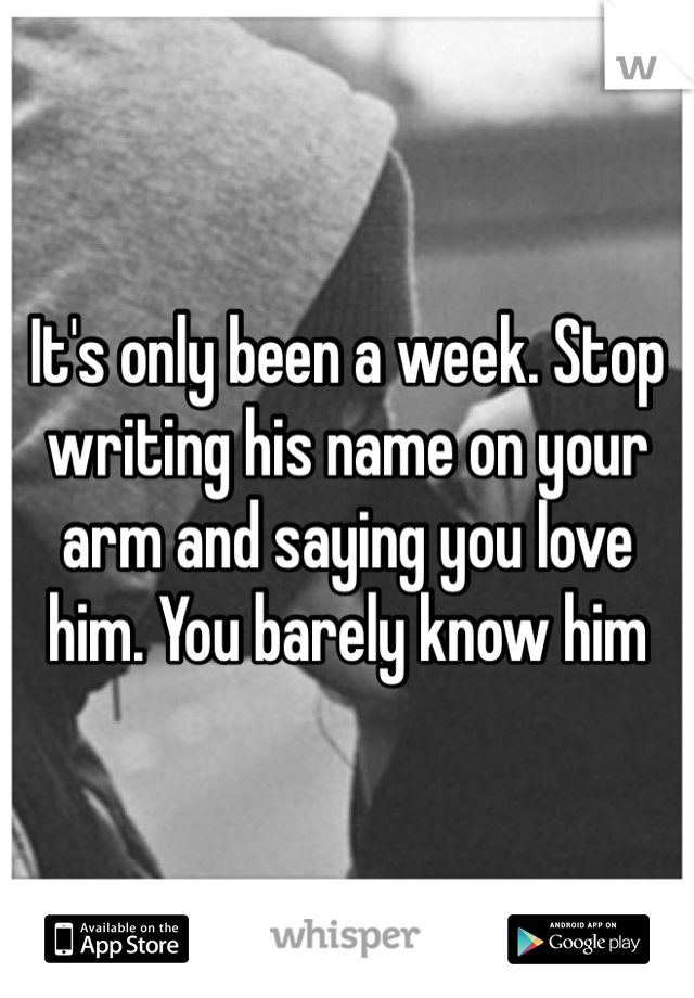 It's only been a week. Stop writing his name on your arm and saying you love him. You barely know him